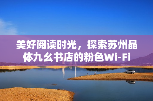 美好阅读时光，探索苏州晶体九幺书店的粉色Wi-Fi