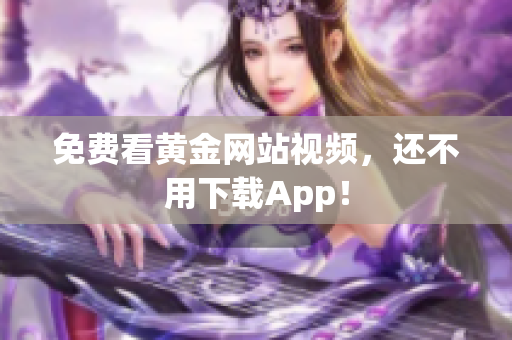 免费看黄金网站视频，还不用下载App！