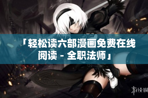 「轻松读六部漫画免费在线阅读 - 全职法师」