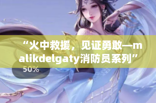 “火中救援，见证勇敢—malikdelgaty消防员系列”