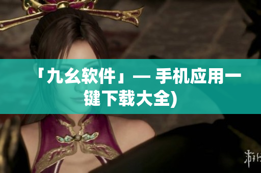 「九幺软件」— 手机应用一键下载大全)