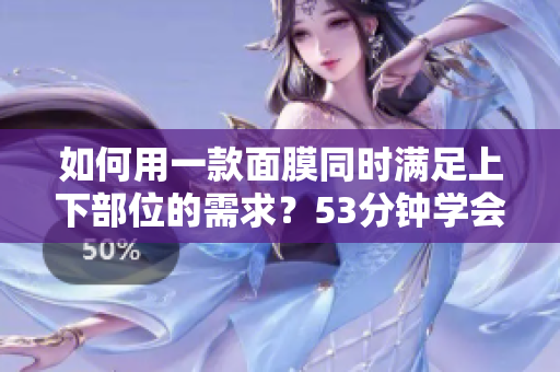 如何用一款面膜同时满足上下部位的需求？53分钟学会！