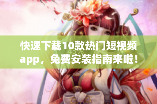 快速下载10款热门短视频app，免费安装指南来啦！