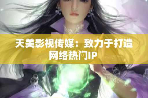 天美影视传媒：致力于打造网络热门IP 