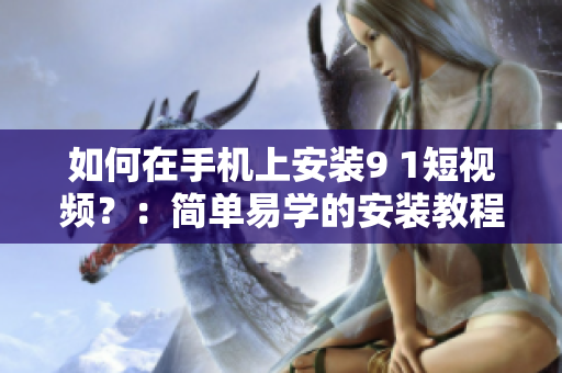 如何在手机上安装9 1短视频？：简单易学的安装教程！