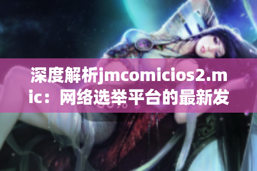 深度解析jmcomicios2.mic：网络选举平台的最新发展