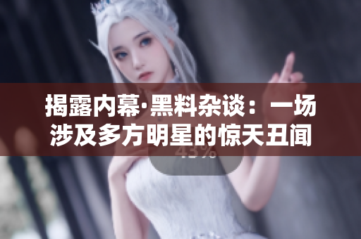 揭露内幕·黑料杂谈：一场涉及多方明星的惊天丑闻