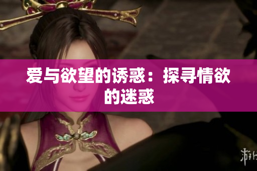 爱与欲望的诱惑：探寻情欲的迷惑