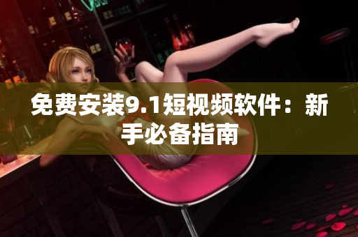 免费安装9.1短视频软件：新手必备指南