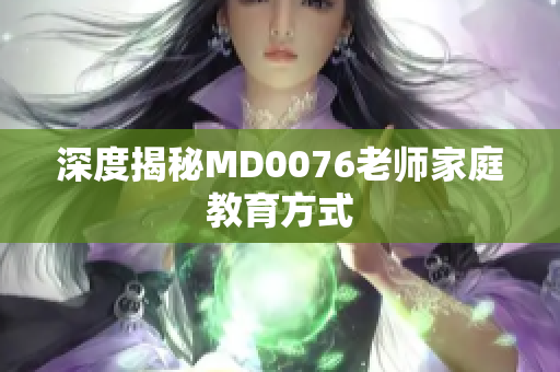 深度揭秘MD0076老师家庭教育方式