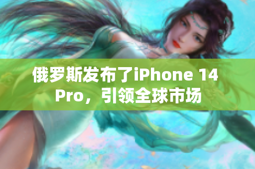 俄罗斯发布了iPhone 14 Pro，引领全球市场