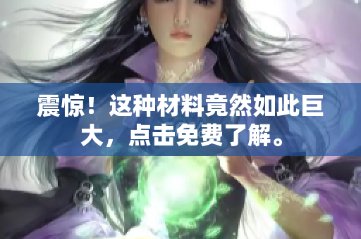 震惊！这种材料竟然如此巨大，点击免费了解。