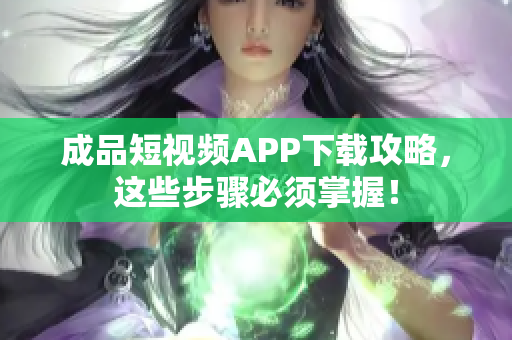 成品短视频APP下载攻略，这些步骤必须掌握！