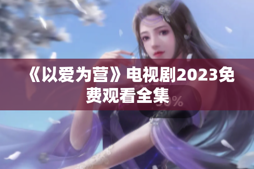 《以爱为营》电视剧2023免费观看全集