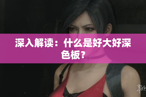 深入解读：什么是好大好深色板？