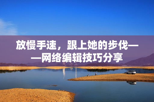 放慢手速，跟上她的步伐——网络编辑技巧分享
