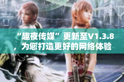 “趣夜传媒”更新至V1.3.8，为您打造更好的网络体验