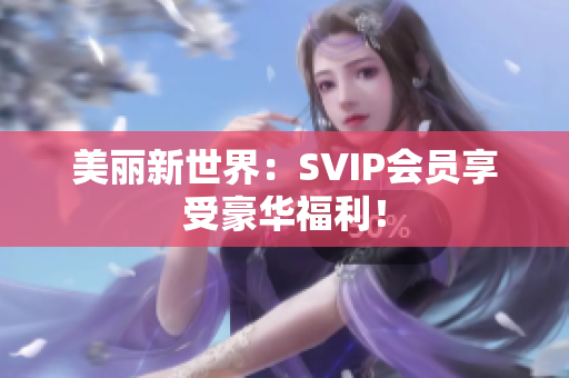 美丽新世界：SVIP会员享受豪华福利！