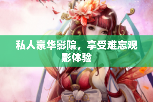 私人豪华影院，享受难忘观影体验