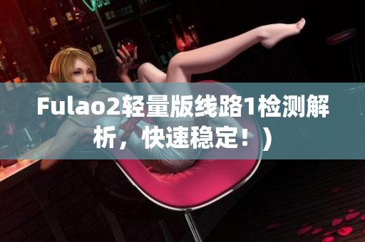 Fulao2轻量版线路1检测解析，快速稳定！)