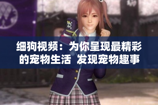 细狗视频：为你呈现最精彩的宠物生活  发现宠物趣事，尽在细狗视频！