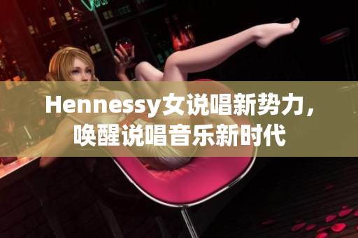 Hennessy女说唱新势力，唤醒说唱音乐新时代