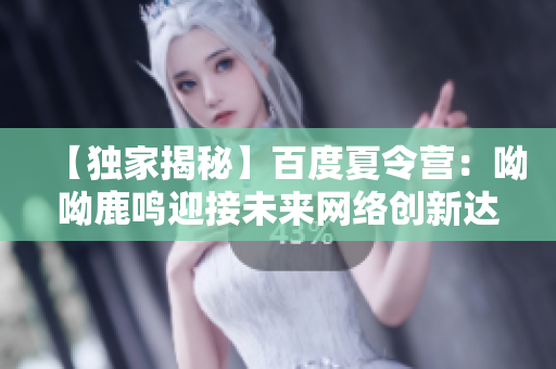 【独家揭秘】百度夏令营：呦呦鹿鸣迎接未来网络创新达人