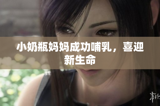小奶瓶妈妈成功哺乳，喜迎新生命