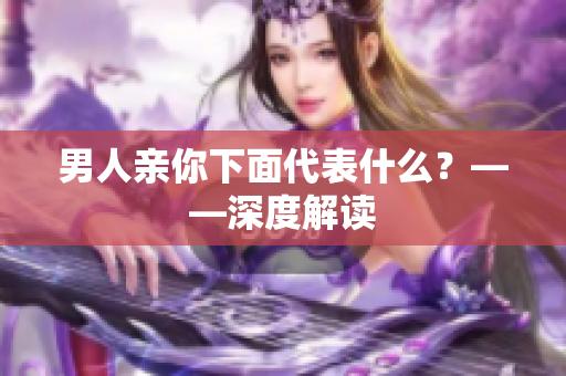 男人亲你下面代表什么？——深度解读
