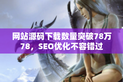 网站源码下载数量突破78万78，SEO优化不容错过