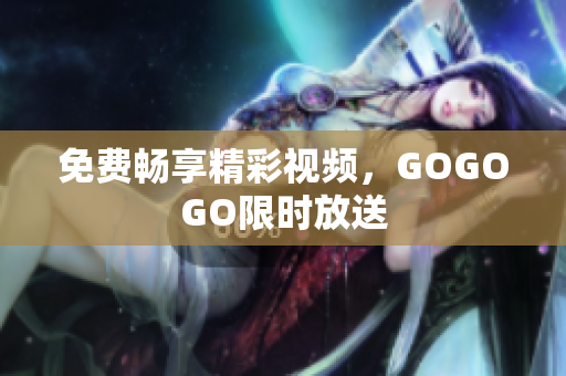 免费畅享精彩视频，GOGOGO限时放送