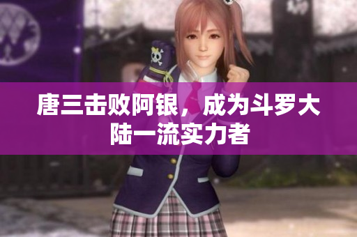 唐三击败阿银，成为斗罗大陆一流实力者
