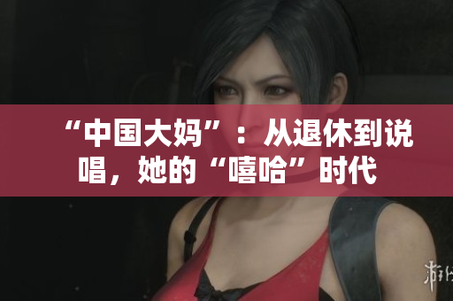 “中国大妈”：从退休到说唱，她的“嘻哈”时代