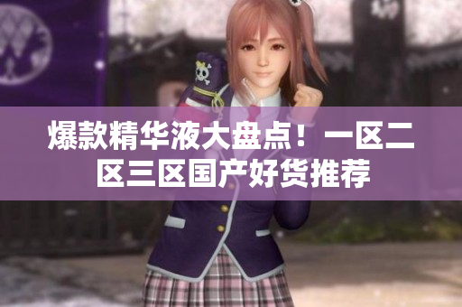 爆款精华液大盘点！一区二区三区国产好货推荐