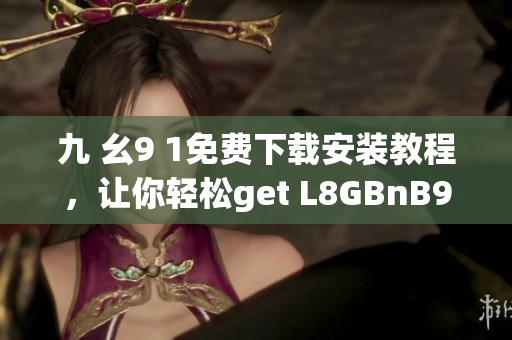 九 幺9 1免费下载安装教程，让你轻松get L8GBnB9Psw！