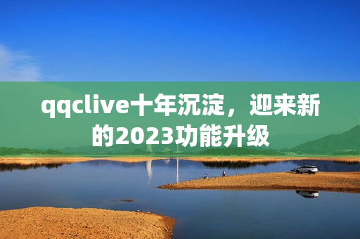 qqclive十年沉淀，迎来新的2023功能升级