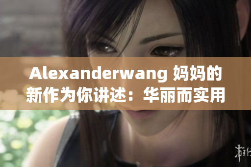 Alexanderwang 妈妈的新作为你讲述：华丽而实用