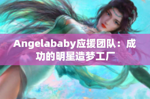 Angelababy应援团队：成功的明星造梦工厂