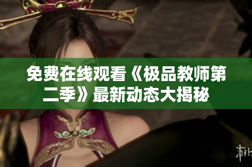 免费在线观看《极品教师第二季》最新动态大揭秘