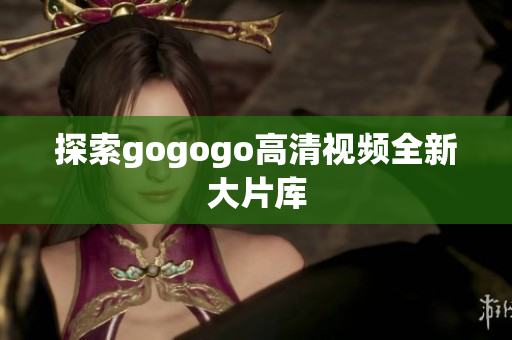 探索gogogo高清视频全新大片库
