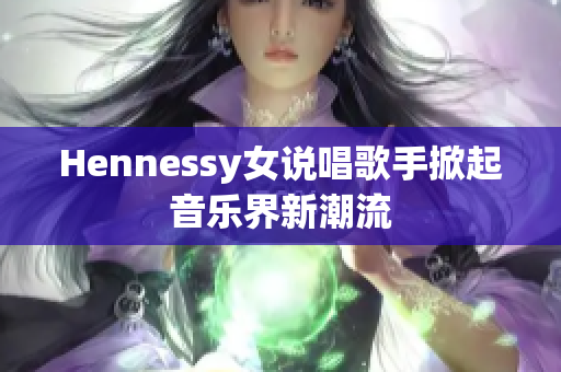 Hennessy女说唱歌手掀起音乐界新潮流