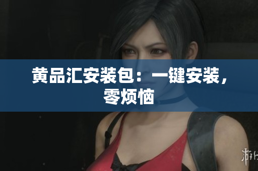 黄品汇安装包：一键安装，零烦恼
