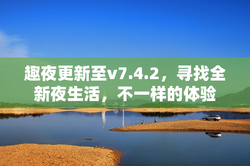趣夜更新至v7.4.2，寻找全新夜生活，不一样的体验