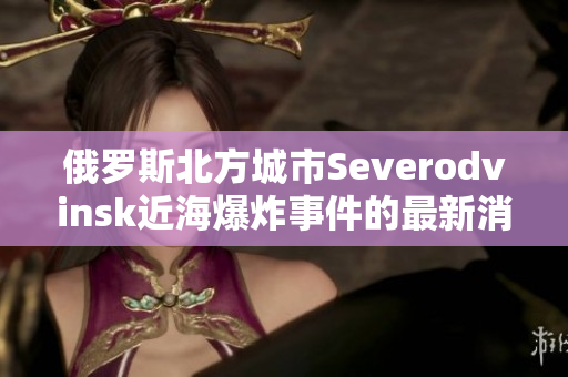俄罗斯北方城市Severodvinsk近海爆炸事件的最新消息