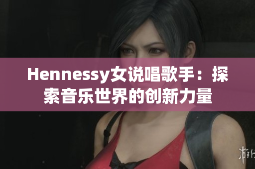 Hennessy女说唱歌手：探索音乐世界的创新力量