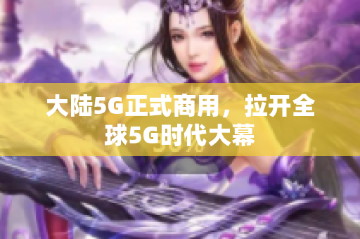 大陆5G正式商用，拉开全球5G时代大幕