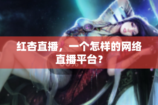红杏直播，一个怎样的网络直播平台？