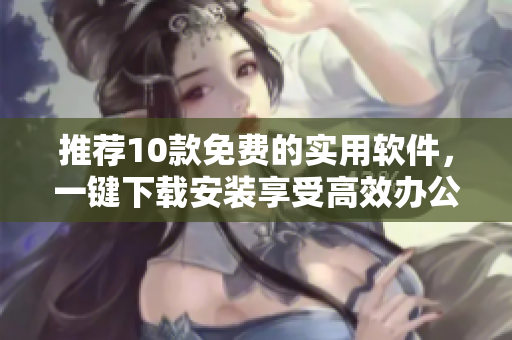 推荐10款免费的实用软件，一键下载安装享受高效办公！