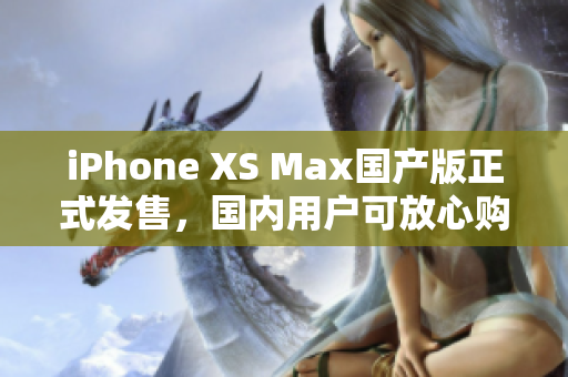 iPhone XS Max国产版正式发售，国内用户可放心购买