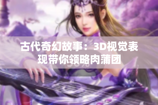 古代奇幻故事：3D视觉表现带你领略肉蒲团